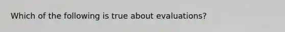 Which of the following is true about evaluations?