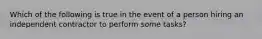 Which of the following is true in the event of a person hiring an independent contractor to perform some tasks?