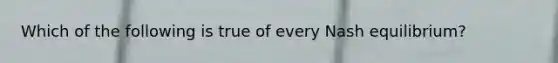 Which of the following is true of every Nash equilibrium?