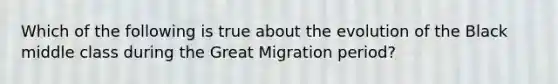 Which of the following is true about the evolution of the Black middle class during the Great Migration period?