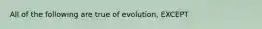 All of the following are true of evolution, EXCEPT