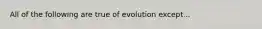 All of the following are true of evolution except...