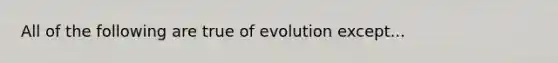 All of the following are true of evolution except...