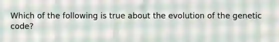 Which of the following is true about the evolution of the genetic code?