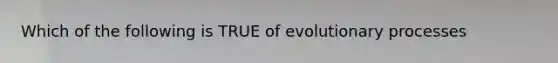 Which of the following is TRUE of evolutionary processes