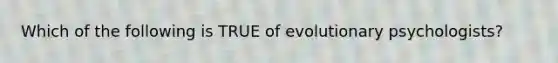 Which of the following is TRUE of evolutionary psychologists?