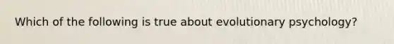 Which of the following is true about evolutionary psychology?