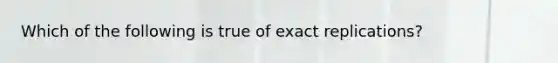 Which of the following is true of exact replications?