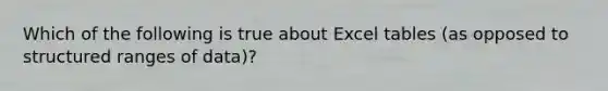 Which of the following is true about Excel tables (as opposed to structured ranges of data)?