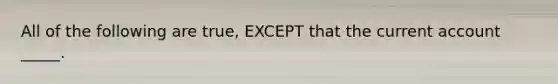 All of the following are true, EXCEPT that the current account _____.