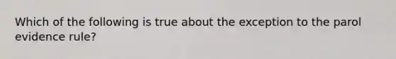 Which of the following is true about the exception to the parol evidence rule?