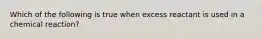 Which of the following is true when excess reactant is used in a chemical reaction?