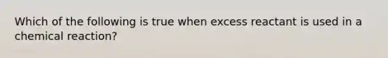 Which of the following is true when excess reactant is used in a chemical reaction?