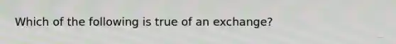 Which of the following is true of an exchange?