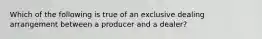 Which of the following is true of an exclusive dealing arrangement between a producer and a dealer?