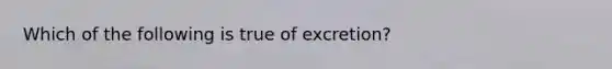 Which of the following is true of excretion?