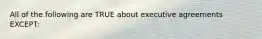 All of the following are TRUE about executive agreements EXCEPT: