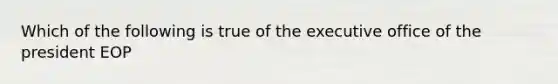 Which of the following is true of the executive office of the president EOP