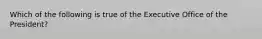 Which of the following is true of the Executive Office of the President?