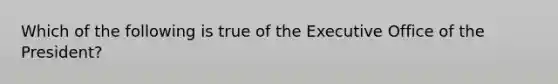 Which of the following is true of the Executive Office of the President?