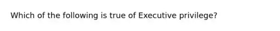 Which of the following is true of Executive privilege?