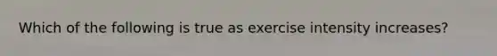 Which of the following is true as exercise intensity increases?