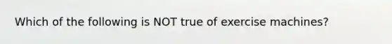 Which of the following is NOT true of exercise machines?