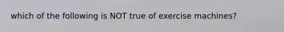 which of the following is NOT true of exercise machines?