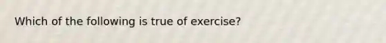 Which of the following is true of exercise?