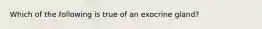 Which of the following is true of an exocrine gland?