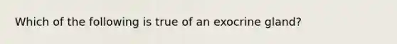 Which of the following is true of an exocrine gland?