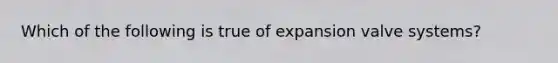 Which of the following is true of expansion valve​ systems?