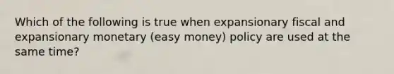 Which of the following is true when expansionary fiscal and expansionary monetary (easy money) policy are used at the same time?