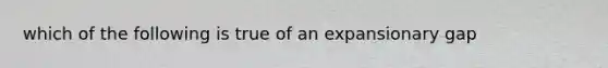 which of the following is true of an expansionary gap