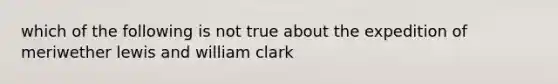 which of the following is not true about the expedition of meriwether lewis and william clark