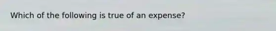 Which of the following is true of an expense?