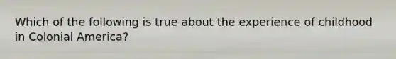 Which of the following is true about the experience of childhood in Colonial America?