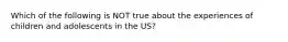 Which of the following is NOT true about the experiences of children and adolescents in the US?