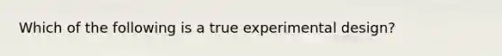 Which of the following is a true experimental design?