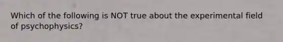 Which of the following is NOT true about the experimental field of psychophysics?