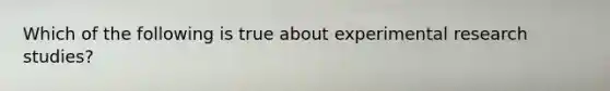 Which of the following is true about experimental research studies?