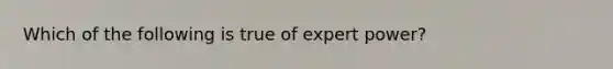 Which of the following is true of expert power?