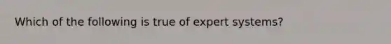 Which of the following is true of expert systems?