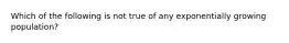 Which of the following is not true of any exponentially growing population?