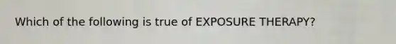 Which of the following is true of EXPOSURE THERAPY?