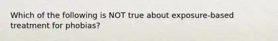 Which of the following is NOT true about exposure-based treatment for phobias?