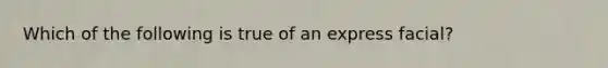 Which of the following is true of an express facial?