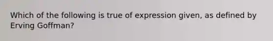 Which of the following is true of expression given, as defined by Erving Goffman?