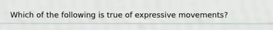 Which of the following is true of expressive movements?