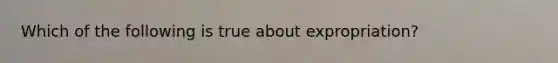 Which of the following is true about expropriation?